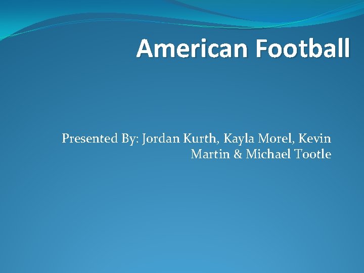 American Football Presented By: Jordan Kurth, Kayla Morel, Kevin Martin & Michael Tootle 