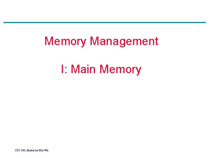 Memory Management I: Main Memory CSC 360, Instructor Kui Wu 