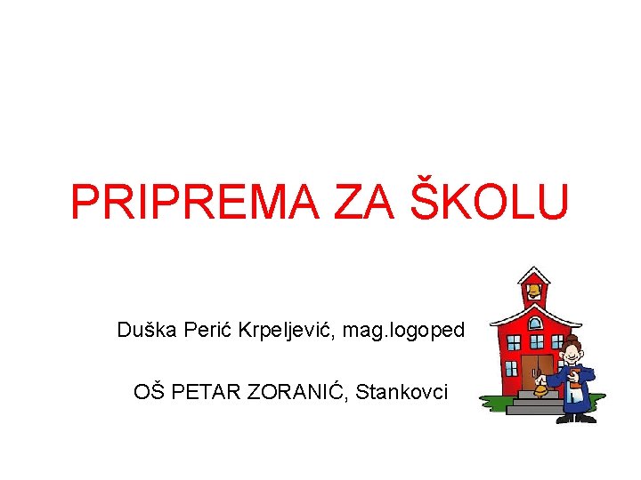 PRIPREMA ZA ŠKOLU Duška Perić Krpeljević, mag. logoped OŠ PETAR ZORANIĆ, Stankovci 