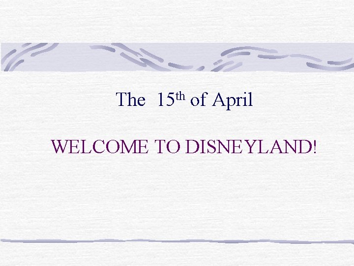 The 15 th of April WELCOME TO DISNEYLAND! 