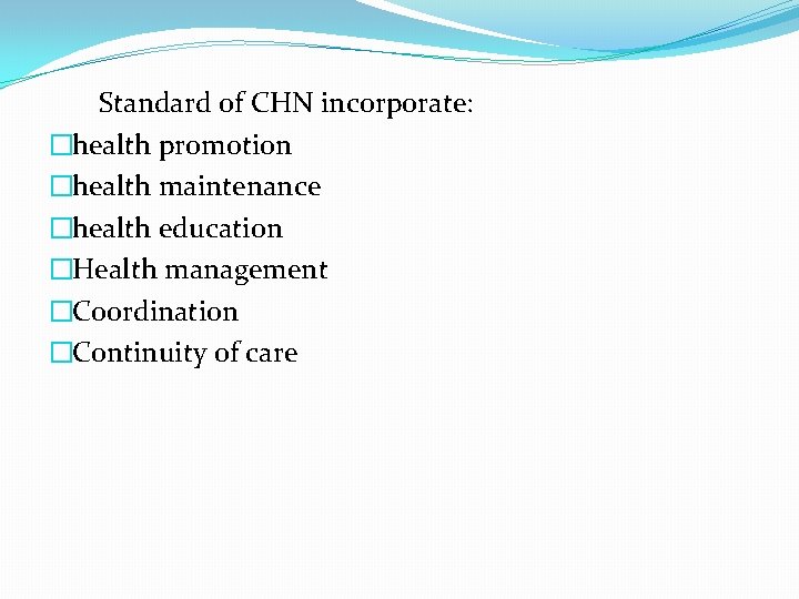 Standard of CHN incorporate: �health promotion �health maintenance �health education �Health management �Coordination �Continuity