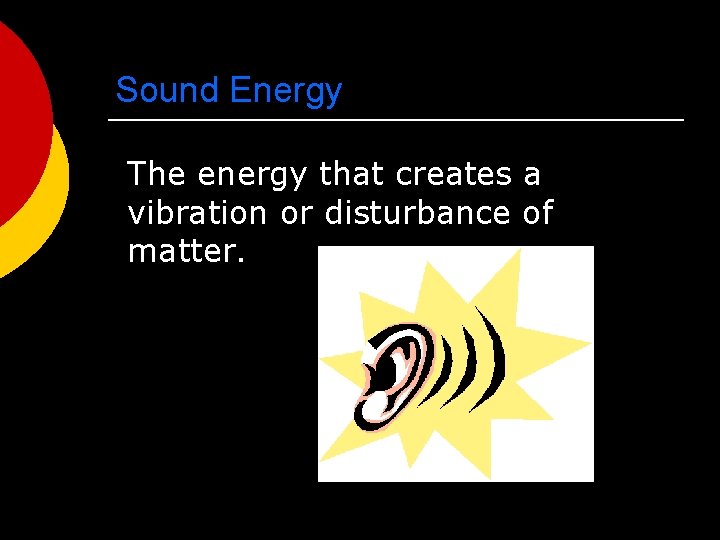 Sound Energy The energy that creates a vibration or disturbance of matter. 