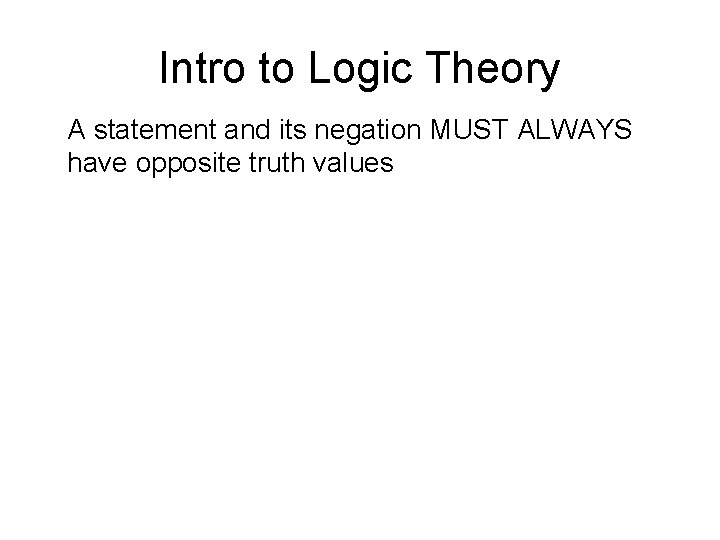 Intro to Logic Theory A statement and its negation MUST ALWAYS have opposite truth