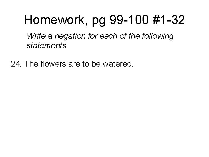 Homework, pg 99 -100 #1 -32 Write a negation for each of the following