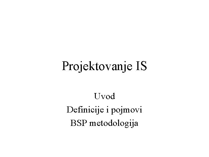 Projektovanje IS Uvod Definicije i pojmovi BSP metodologija 