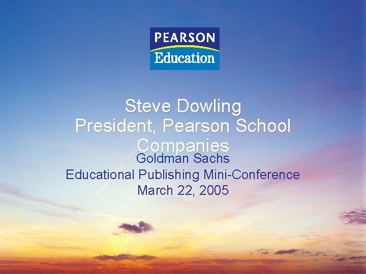 Steve Dowling President, Pearson School Companies Goldman Sachs Educational Publishing Mini-Conference March 22, 2005