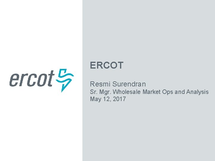 ERCOT Resmi Surendran Sr. Mgr. Wholesale Market Ops and Analysis May 12, 2017 ERCOT Resmi Surendran Sr. Mgr. Wholesale Market Ops and Analysis May 12, 2017