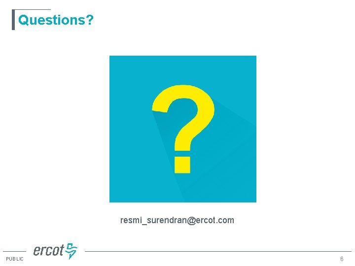 Questions? resmi_surendran@ercot. com PUBLIC 6 Questions? resmi_surendran@ercot. com PUBLIC 6