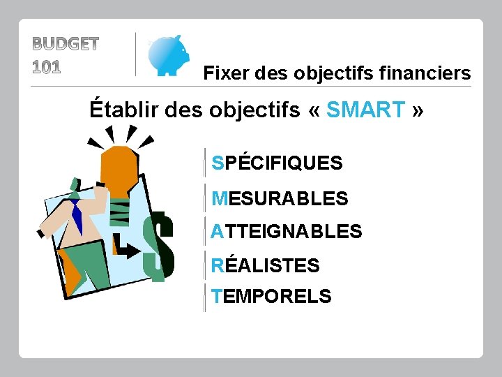 Fixer des objectifs financiers Établir des objectifs « SMART » SPÉCIFIQUES MESURABLES ATTEIGNABLES RÉALISTES