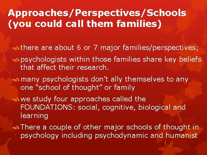 Approaches/Perspectives/Schools (you could call them families) there about 6 or 7 major families/perspectives; psychologists
