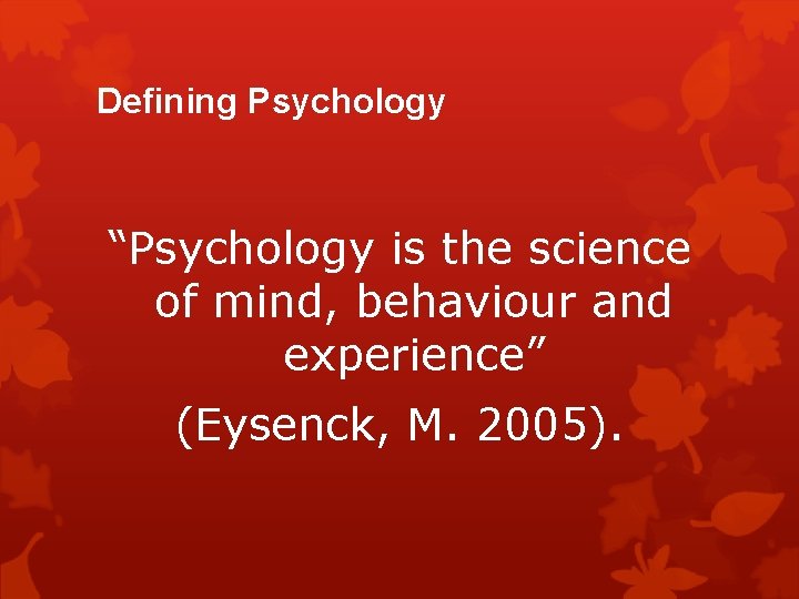 Defining Psychology “Psychology is the science of mind, behaviour and experience” (Eysenck, M. 2005).