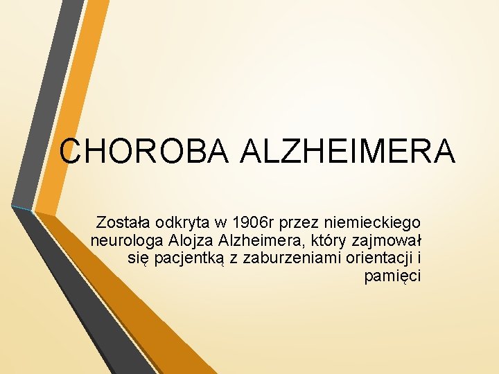 CHOROBA ALZHEIMERA Została odkryta w 1906 r przez niemieckiego neurologa Alojza Alzheimera, który zajmował