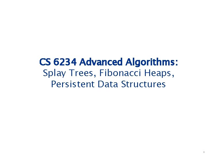 CS 6234 Advanced Algorithms: Splay Trees, Fibonacci Heaps, Persistent Data Structures 1 