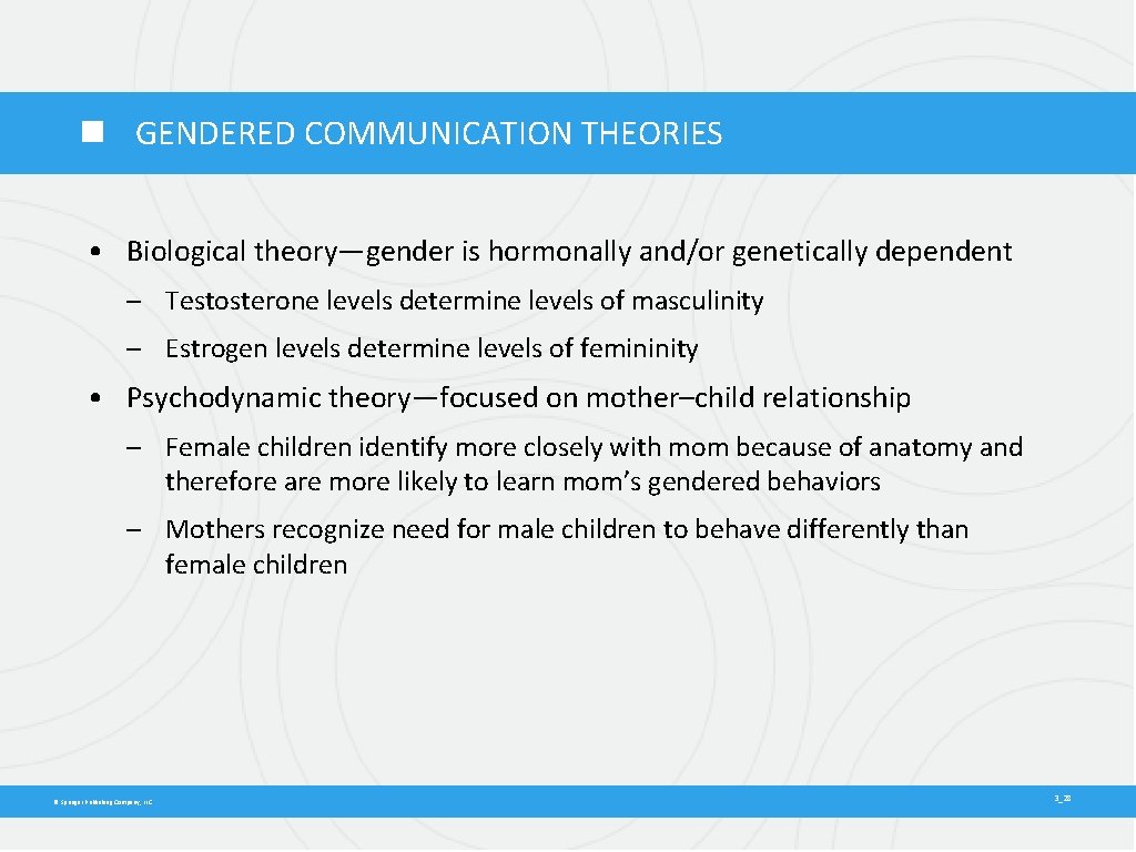  GENDERED COMMUNICATION THEORIES • Biological theory—gender is hormonally and/or genetically dependent – Testosterone