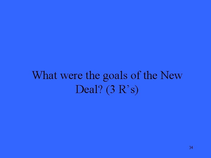 What were the goals of the New Deal? (3 R’s) 34 