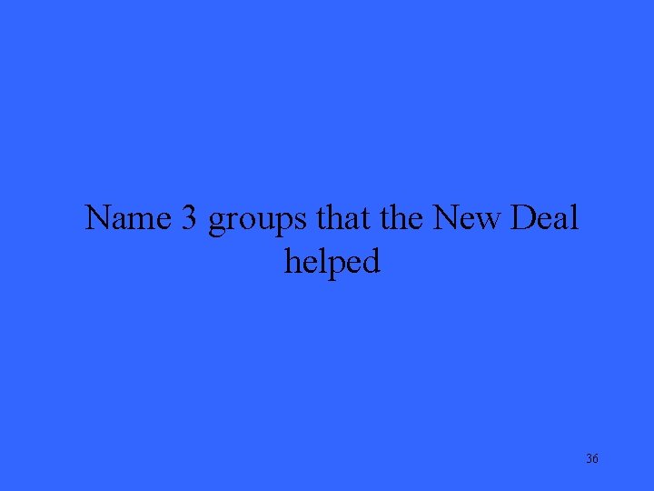 Name 3 groups that the New Deal helped 36 