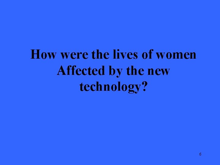 How were the lives of women Affected by the new technology? 6 