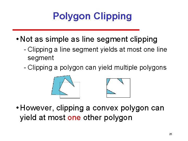Polygon Clipping • Not as simple as line segment clipping Clipping a line segment