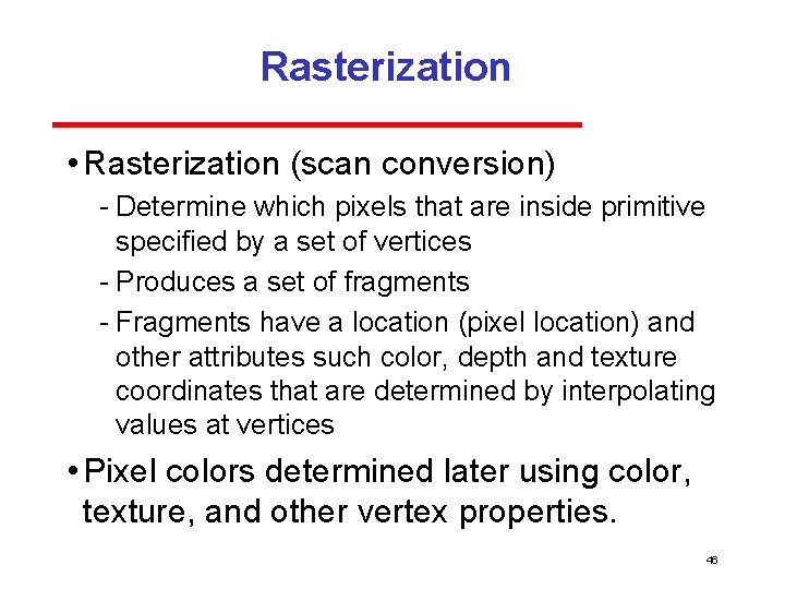 Rasterization • Rasterization (scan conversion) Determine which pixels that are inside primitive specified by