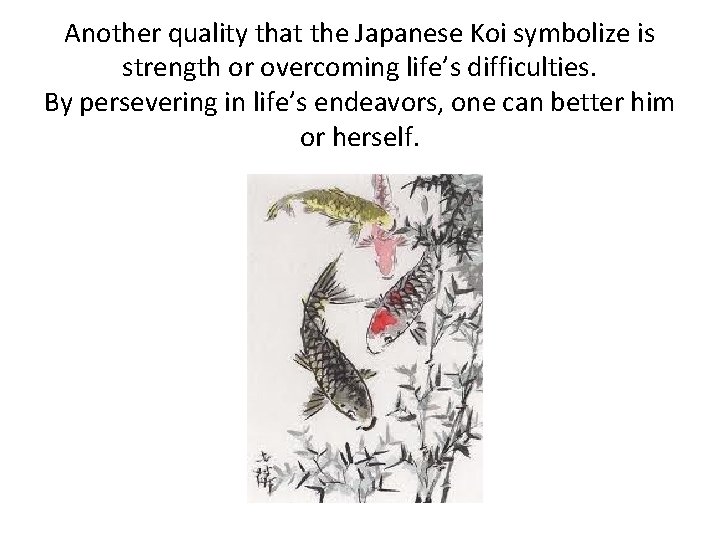 Another quality that the Japanese Koi symbolize is strength or overcoming life’s difficulties. By