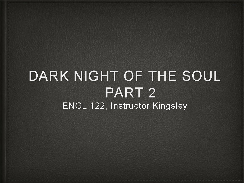 DARK NIGHT OF THE SOUL PART 2 ENGL 122, Instructor Kingsley 