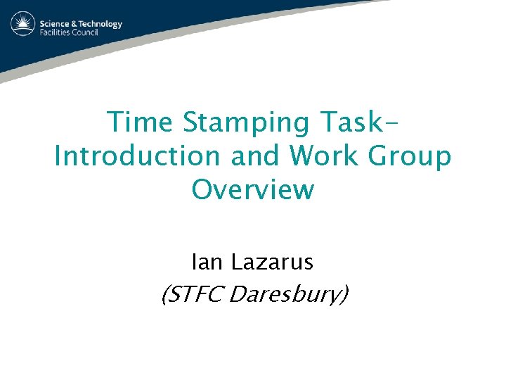 Time Stamping Task. Introduction and Work Group Overview Ian Lazarus (STFC Daresbury) 