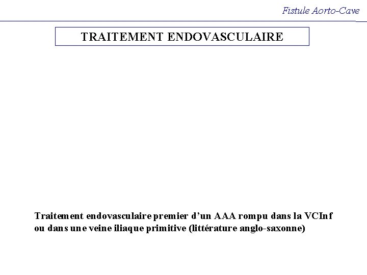 Fistule Aorto-Cave TRAITEMENT ENDOVASCULAIRE Traitement endovasculaire premier d’un AAA rompu dans la VCInf ou Fistule Aorto-Cave TRAITEMENT ENDOVASCULAIRE Traitement endovasculaire premier d’un AAA rompu dans la VCInf ou