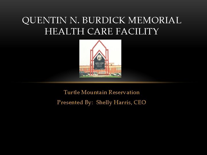 QUENTIN N. BURDICK MEMORIAL HEALTH CARE FACILITY Turtle Mountain Reservation Presented By: Shelly Harris,