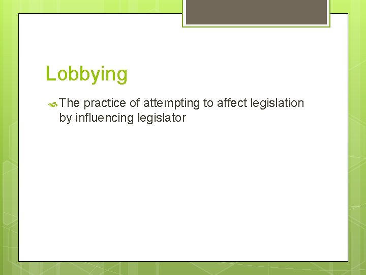 Lobbying The practice of attempting to affect legislation by influencing legislator 