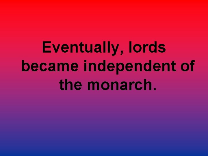 Eventually, lords became independent of the monarch. 