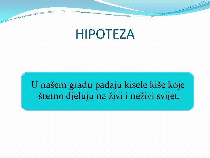 HIPOTEZA �U našem gradu padaju kisele kiše koje štetno djeluju na živi i neživi