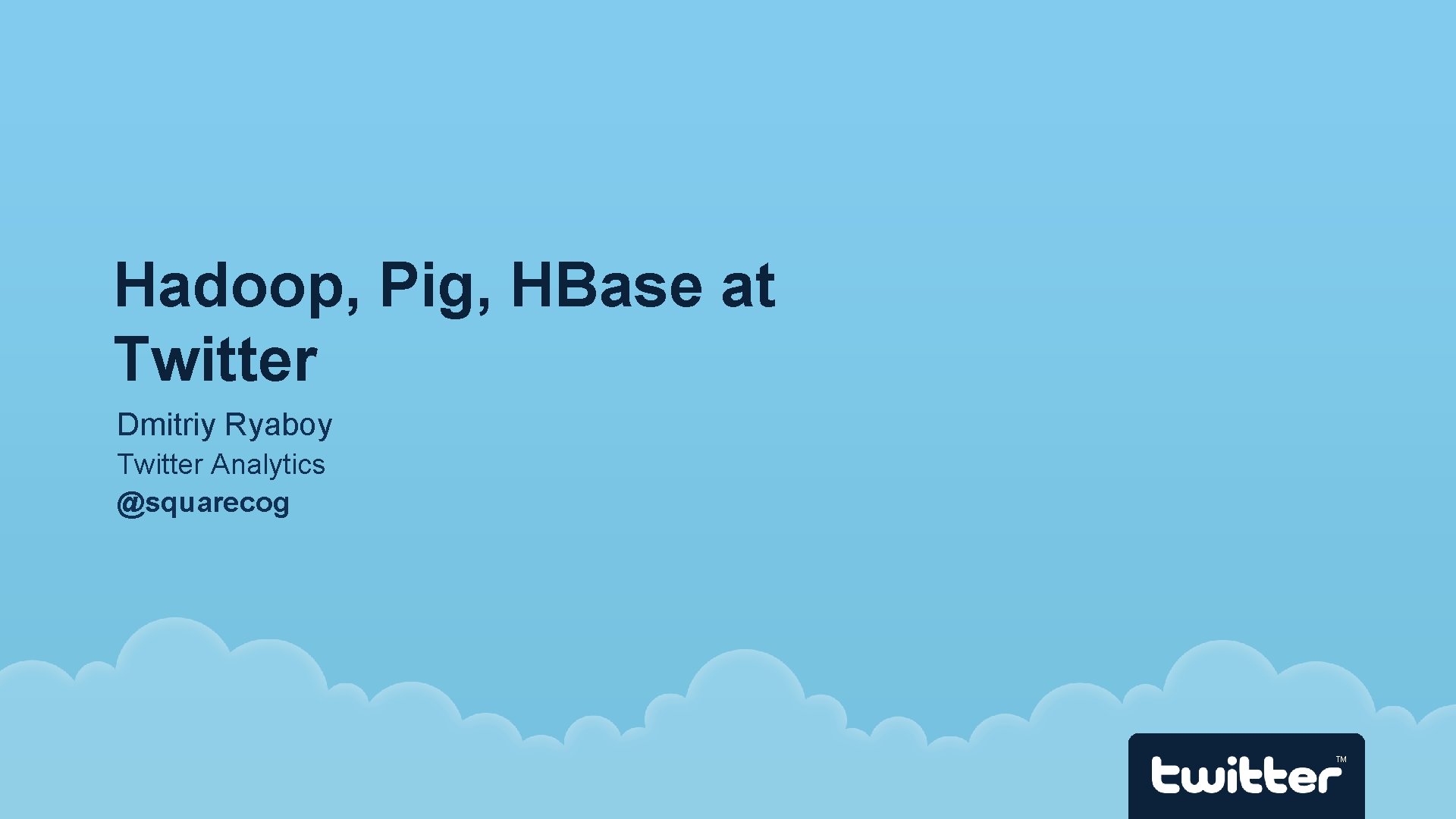 Hadoop, Pig, HBase at Twitter Dmitriy Ryaboy Twitter Analytics @squarecog TM 
