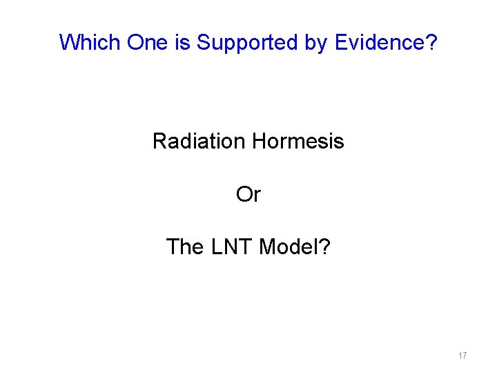 Which One is Supported by Evidence? Radiation Hormesis Or The LNT Model? 17 