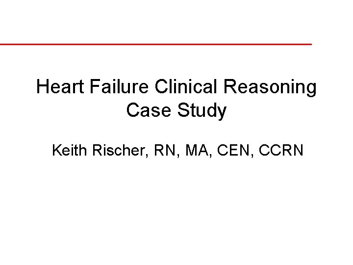 Heart Failure Clinical Reasoning Case Study Keith Rischer, RN, MA, CEN, CCRN 
