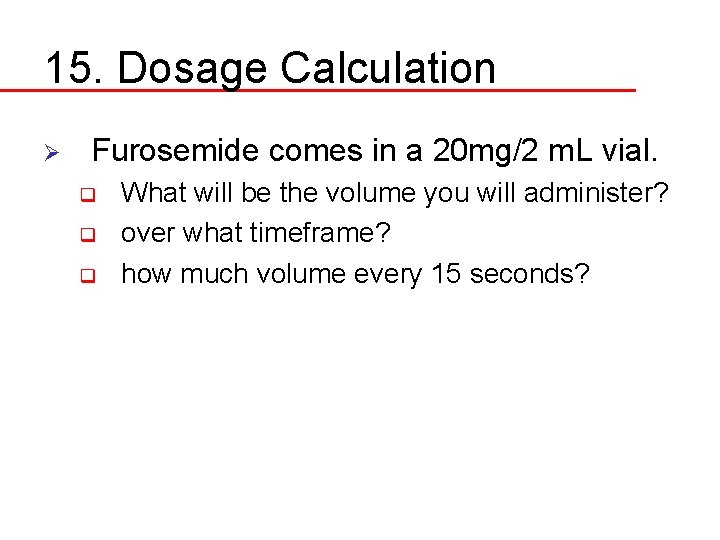 15. Dosage Calculation Ø Furosemide comes in a 20 mg/2 m. L vial. q