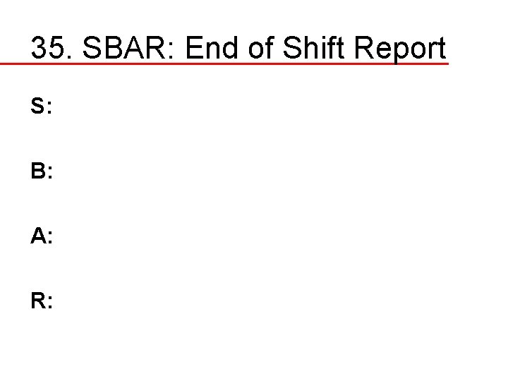 35. SBAR: End of Shift Report S: B: A: R: 