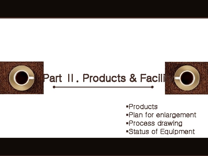 Part Ⅱ. Products & Facility §Products §Plan for enlargement §Process drawing §Status of Equipment Part Ⅱ. Products & Facility §Products §Plan for enlargement §Process drawing §Status of Equipment