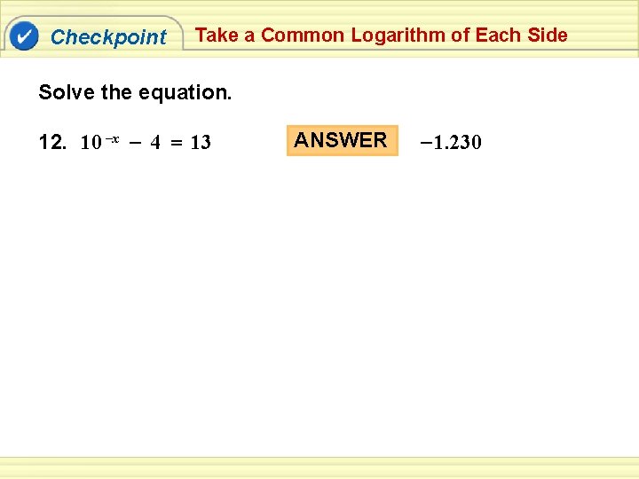 Checkpoint Take a Common Logarithm of Each Side Solve the equation. 12. 10 –