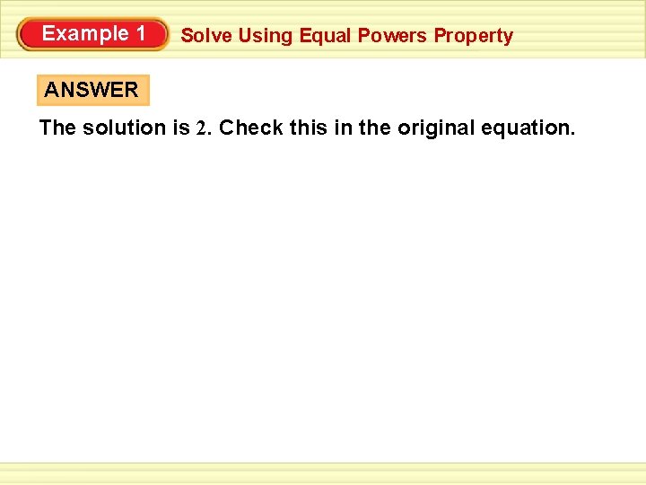 Example 1 Solve Using Equal Powers Property ANSWER The solution is 2. Check this