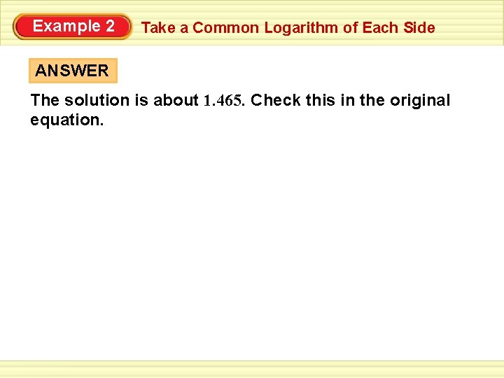 Example 2 Take a Common Logarithm of Each Side ANSWER The solution is about