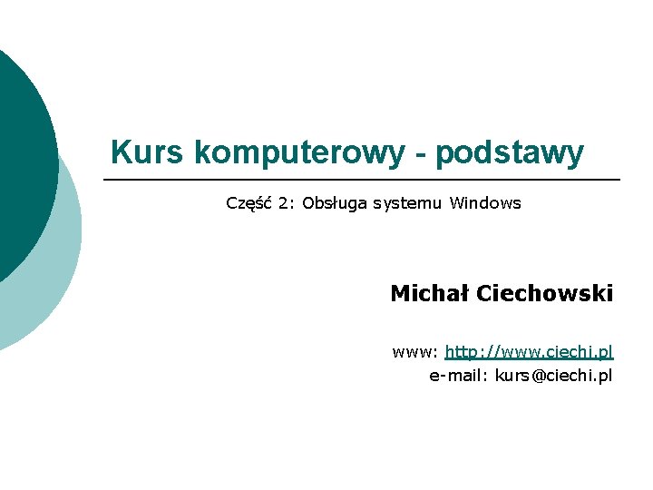 Kurs komputerowy - podstawy Część 2: Obsługa systemu Windows Michał Ciechowski www: http: //www.