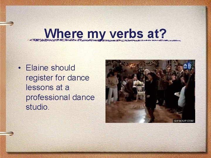 Where my verbs at? • Elaine should register for dance lessons at a professional