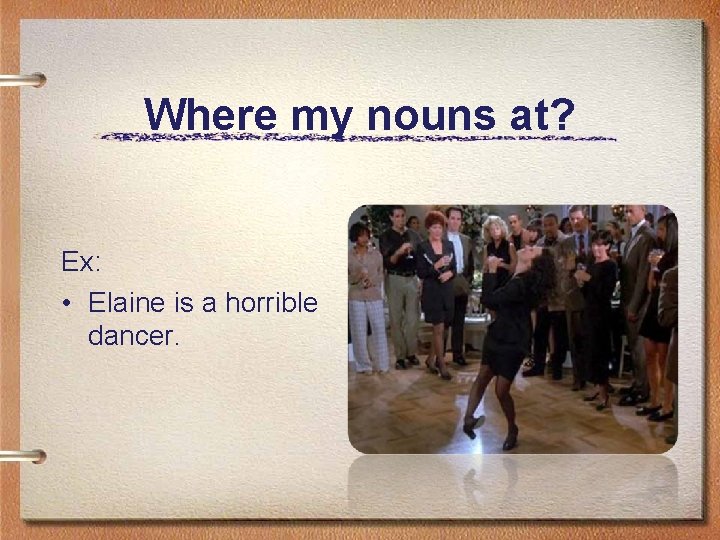 Where my nouns at? Ex: • Elaine is a horrible dancer. 