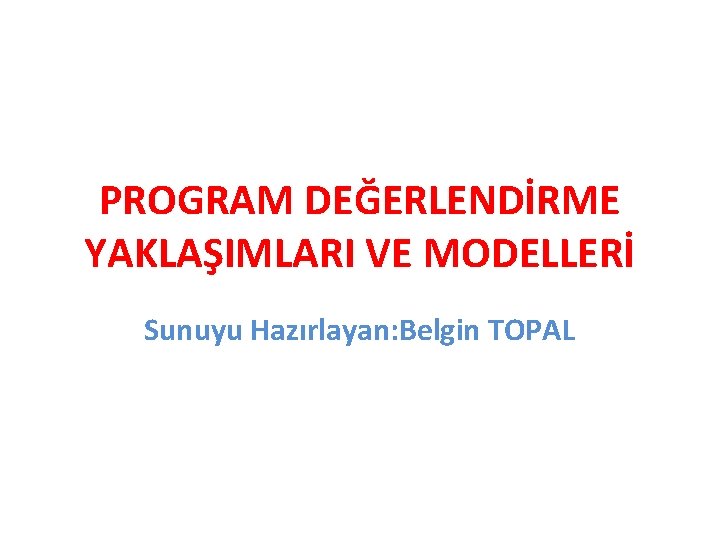 PROGRAM DEĞERLENDİRME YAKLAŞIMLARI VE MODELLERİ Sunuyu Hazırlayan: Belgin TOPAL 