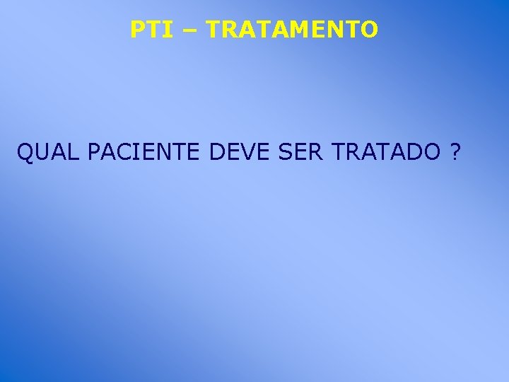 PTI – TRATAMENTO QUAL PACIENTE DEVE SER TRATADO ? 