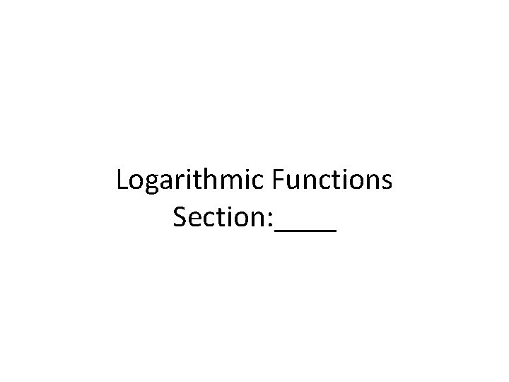 Logarithmic Functions Section: ____ 