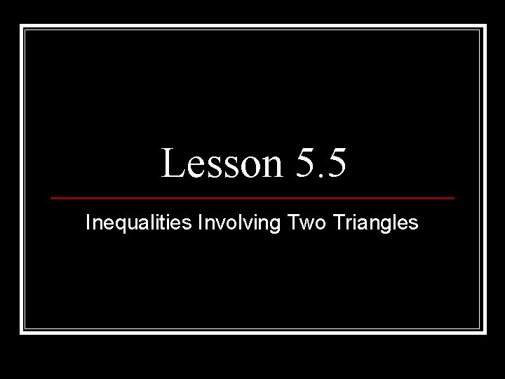 Lesson 5. 5 Inequalities Involving Two Triangles 