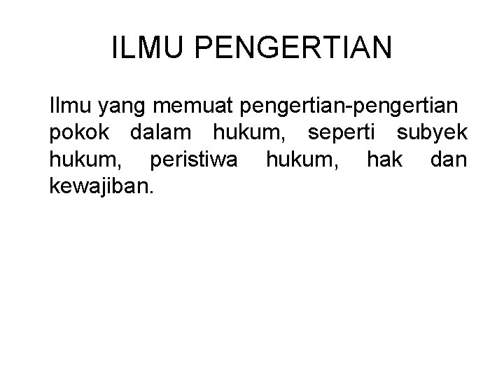 ILMU PENGERTIAN Ilmu yang memuat pengertian-pengertian pokok dalam hukum, seperti subyek hukum, peristiwa hukum,