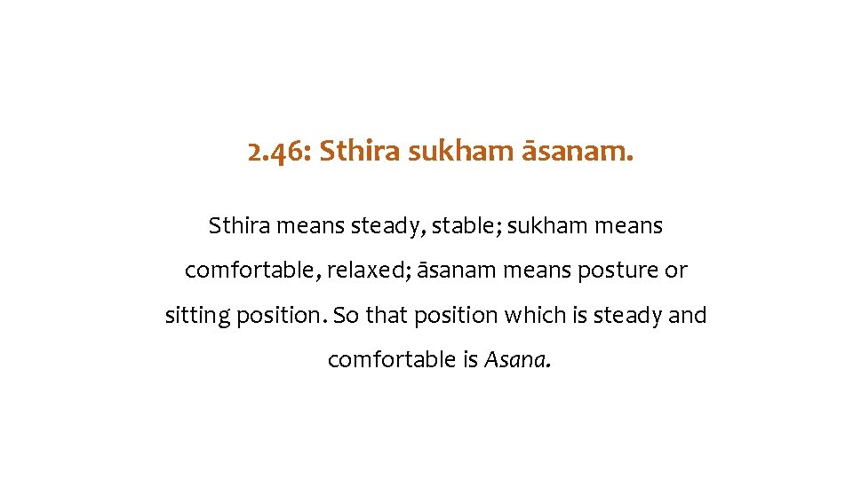 2. 46: Sthira sukham āsanam. Sthira means steady, stable; sukham means comfortable, relaxed; āsanam