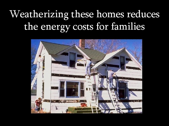 Weatherizing these homes reduces the energy costs for families 